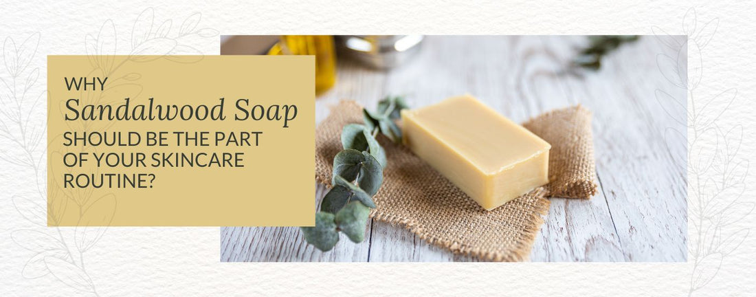 WHY SANDALWOOD SOAP SHOULD BE THE PART OF YOUR SKINCARE ROUTINE?